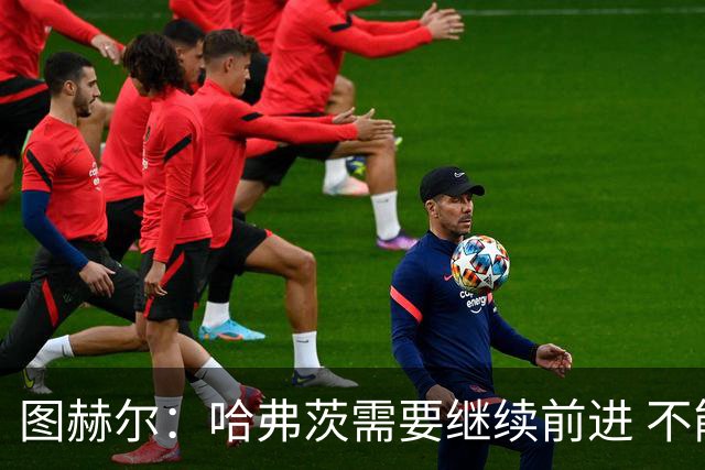 图赫尔：哈弗茨需要继续前进 不能过度使用詹姆斯
